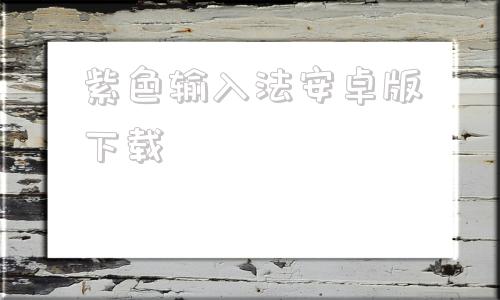 紫色输入法安卓版下载紫光输入法安卓版官方下载